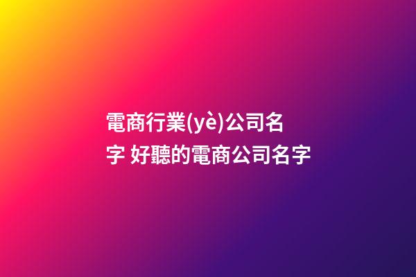 電商行業(yè)公司名字 好聽的電商公司名字